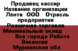 Продавец-кассир › Название организации ­ Лента, ООО › Отрасль предприятия ­ Розничная торговля › Минимальный оклад ­ 20 000 - Все города Работа » Вакансии   . Мурманская обл.,Мончегорск г.